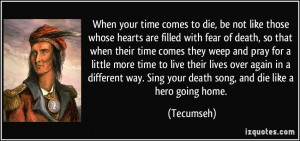 ... way. Sing your death song, and die like a hero going home. - Tecumseh