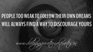 ... own dreams will always find a way to discourage yours. ~ Anonymous