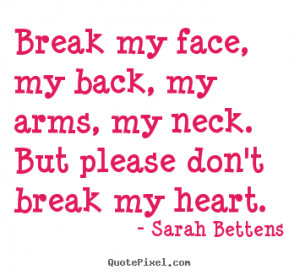 ... Break my face, my back, my arms, my neck. but please don't break my