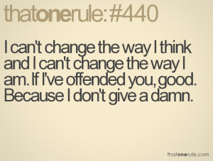 ... the way I am. If I've offended you, good. Because I don't give a damn