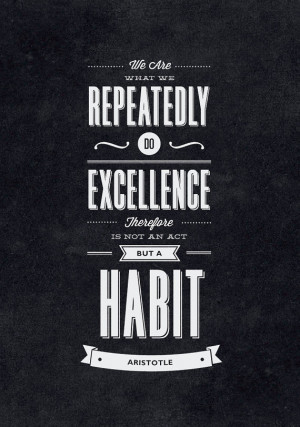 ... What We Repeatedly Do. Excellence Therefore is Not an Act But a Habit
