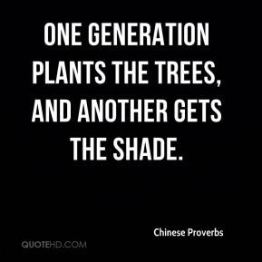 ... plants the trees, and another gets the shade. - Chinese Proverbs