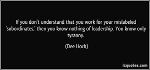 ... then you know nothing of leadership. You know only tyranny. - Dee Hock