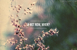of not now when life quotes quotes quote flowers time life quote