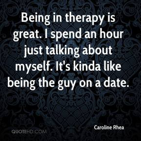 Caroline Rhea - Being in therapy is great. I spend an hour just ...