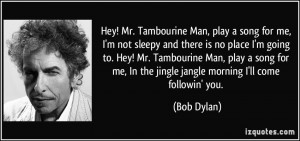 Hey! Mr. Tambourine Man, play a song for me, I'm not sleepy and there ...