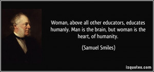 ... Man is the brain, but woman is the heart, of humanity. - Samuel Smiles