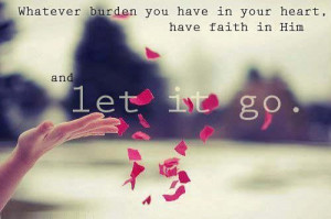 Whatever burden you have in your heart have faith in him and let it go ...