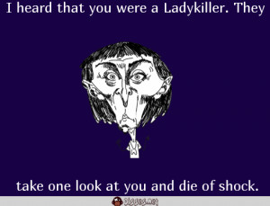 heard that you were a Ladykiller. They take one look at you and die ...