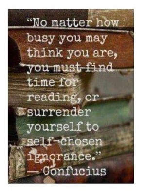 ... reading or surrender yourself to self-chosen ignorance.” ~ Confucius