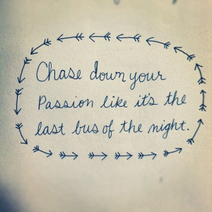 Chase down your passion like it's the last bus of the night.
