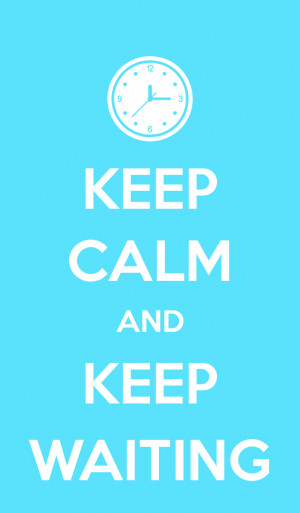 Keep Calm and Keep Waiting…..
