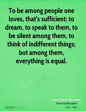 To be among people one loves, that's sufficient; to dream, to speak to ...