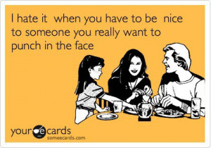 hate it when you have to be nice to someone you really want to punch ...