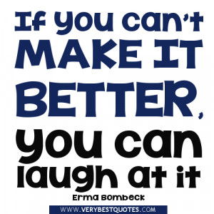 If you can’t make it better, you can laugh at it – Erma Bombeck
