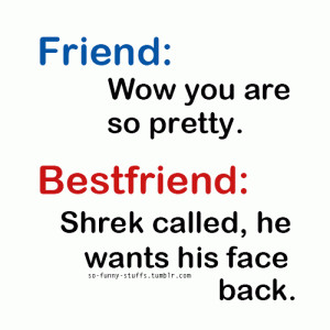 ... Wow you are so pretty.Bestfriend:Shrek called, he wants his face back