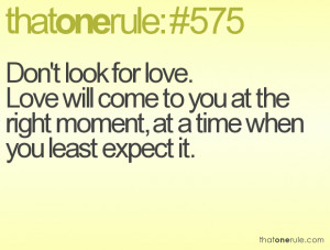 Don't look for love. Love will come to you at the right moment, at a ...