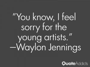 waylon jennings quotes you know i feel sorry for the young artists ...
