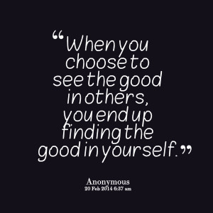... to see the good in others, you end up finding the good in yourself