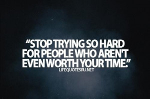 Stop trying so hard for people who arent even worth your time life ...