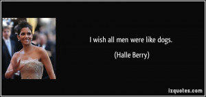 wish all men were like dogs. - Halle Berry