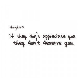 If they don't appreciate you they don't deserve you.
