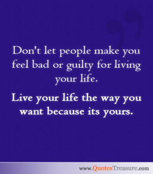 Don't let people make you feel bad or guilty for living your life ...