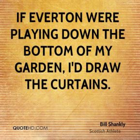 If Everton were playing down the bottom of my garden, I'd draw the ...