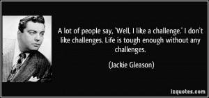 ... . Life is tough enough without any challenges. - Jackie Gleason