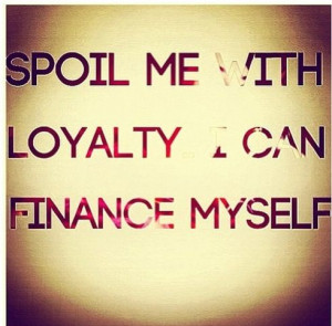 Spoil me with loyalty : I can finance myself : quotes and sayings