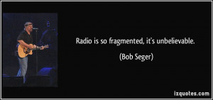 Radio is so fragmented, it's unbelievable. - Bob Seger