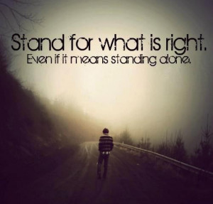 Stand for what is right, even if it means standing alone.