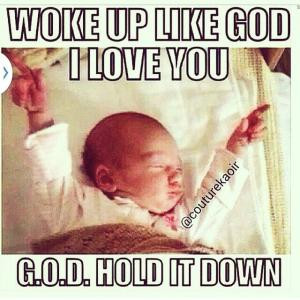 Woke up like God I love youG.O.D. Hold it down