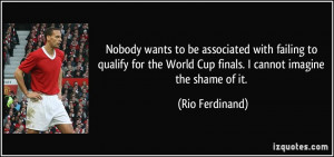 ... World Cup finals. I cannot imagine the shame of it. - Rio Ferdinand