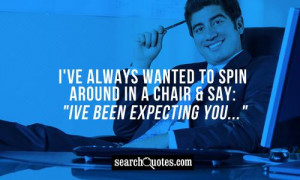 ve always wanted to spin around in a chair & say: 