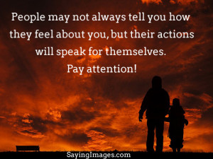 Actions speak louder than words, pay attention