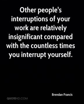 Brendan Francis - Other people's interruptions of your work are ...