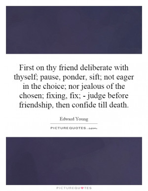 First on thy friend deliberate with thyself; pause, ponder, sift; not ...