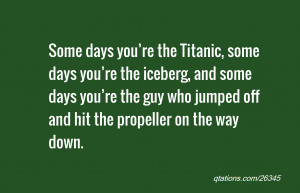 , some days you’re the iceberg, and some days you’re the guy ...