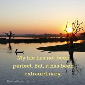 My life has not been perfect. But, it has been extraordinary.