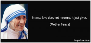 Intense love does not measure, it just gives. - Mother Teresa