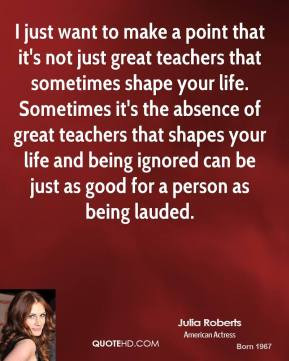 ... great teachers that shapes your life and being ignored can be just as