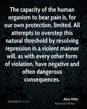 Alice Miller - The capacity of the human organism to bear pain is, for ...