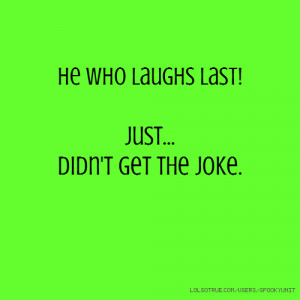 He who laughs last! Just... Didn't get the joke.