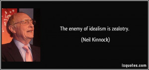 The enemy of idealism is zealotry. - Neil Kinnock