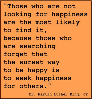 ... happy is to seek happiness for others. ~ Dr. Martin Luther King, Jr
