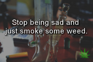 Stop being sad - smoke weed | via Tumblr