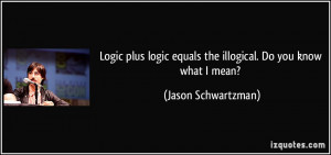 Logic plus logic equals the illogical. Do you know what I mean ...