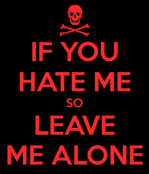 IF YOU HATE ME SO LEAVE ME ALONE