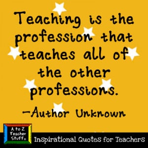 Teaching is the profession that teaches all of the other professions ...